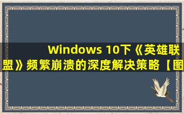 Windows 10下《英雄联盟》频繁崩溃的深度解决策略【图文教程】
